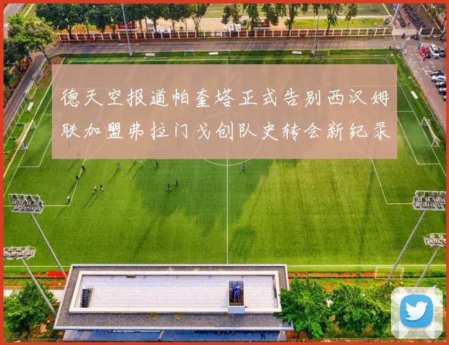 德天空报道帕奎塔正式告别西汉姆联加盟弗拉门戈创队史转会新纪录