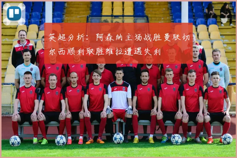 英超分析：阿森纳主场战胜曼联切尔西顺利取胜维拉遭遇失利