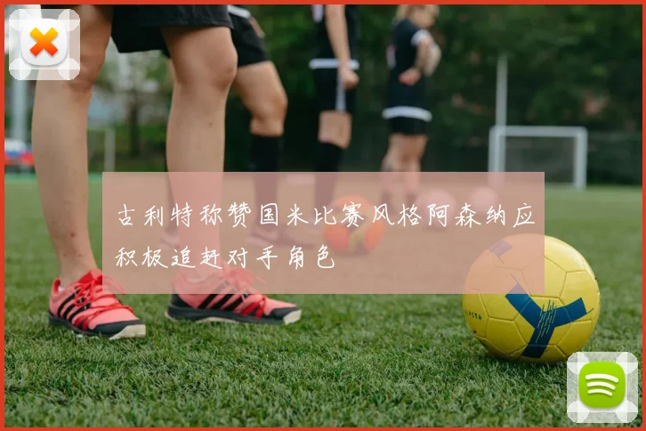 古利特称赞国米比赛风格阿森纳应积极追赶对手角色