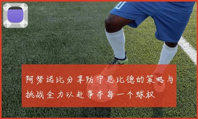 阿努诺比分享防守恩比德的策略与挑战全力以赴争夺每一个球权