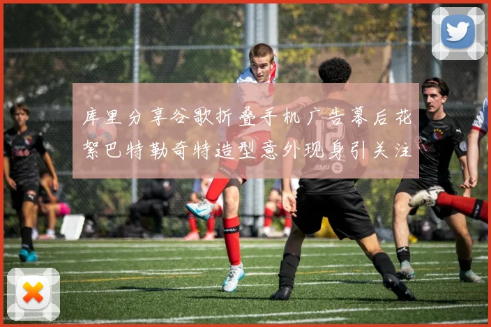 库里分享谷歌折叠手机广告幕后花絮巴特勒奇特造型意外现身引关注