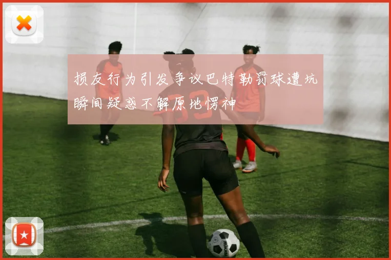 损友行为引发争议巴特勒罚球遭坑瞬间疑惑不解原地愣神