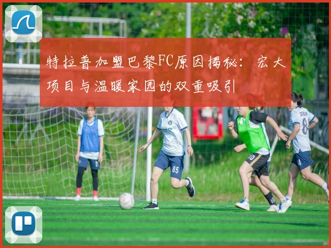 特拉普加盟巴黎FC原因揭秘：宏大项目与温暖家园的双重吸引