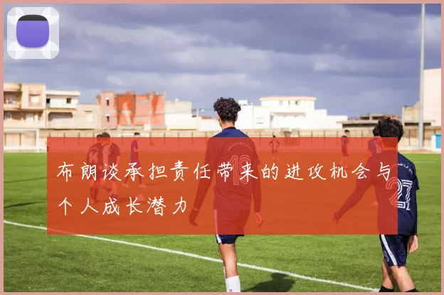 布朗谈承担责任带来的进攻机会与个人成长潜力