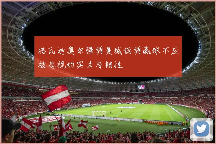 格瓦迪奥尔强调曼城低调赢球不应被忽视的实力与韧性