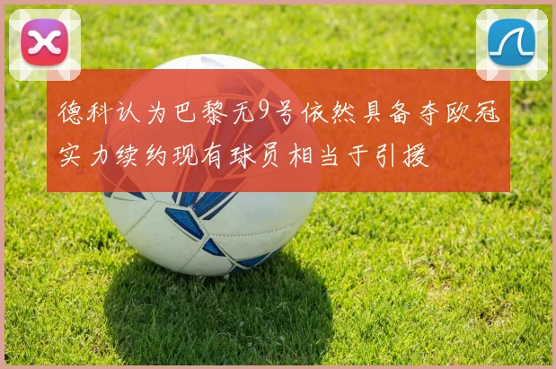 德科认为巴黎无9号依然具备夺欧冠实力续约现有球员相当于引援