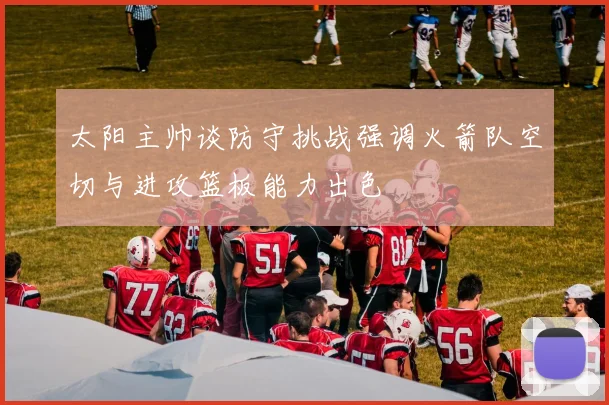 太阳主帅谈防守挑战强调火箭队空切与进攻篮板能力出色