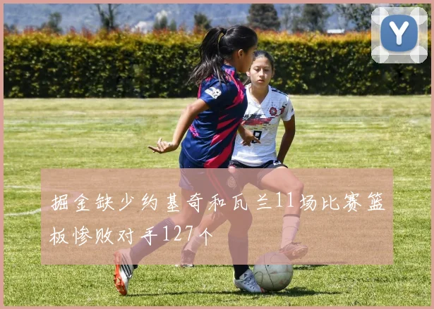 掘金缺少约基奇和瓦兰11场比赛篮板惨败对手127个