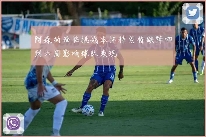 阿森纳面临挑战本怀特或将缺阵四到六周影响球队表现
