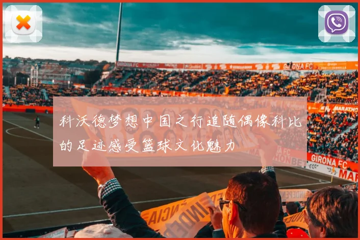 科沃德梦想中国之行追随偶像科比的足迹感受篮球文化魅力