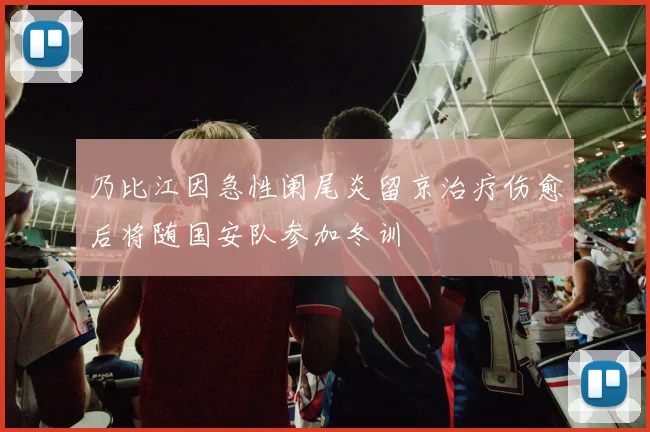 乃比江因急性阑尾炎留京治疗伤愈后将随国安队参加冬训