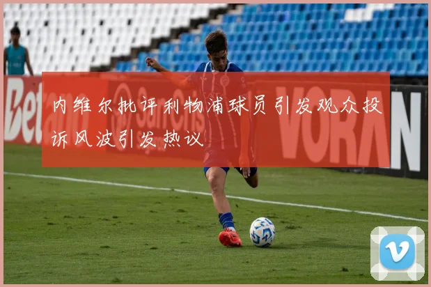 内维尔批评利物浦球员引发观众投诉风波引发热议