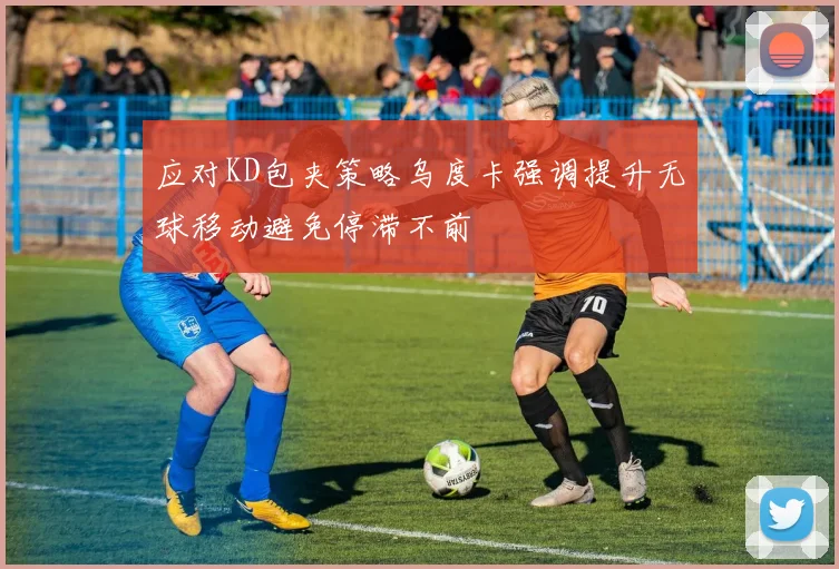 应对KD包夹策略乌度卡强调提升无球移动避免停滞不前