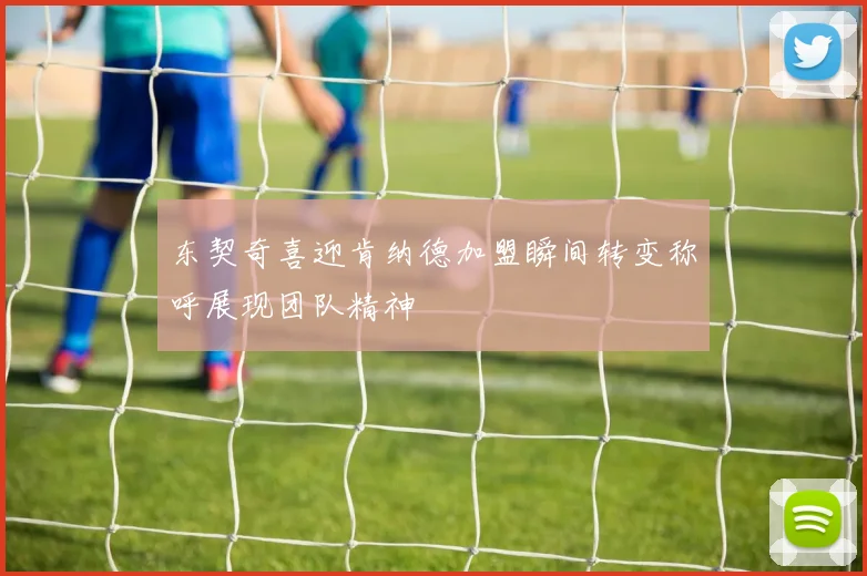 东契奇喜迎肯纳德加盟瞬间转变称呼展现团队精神