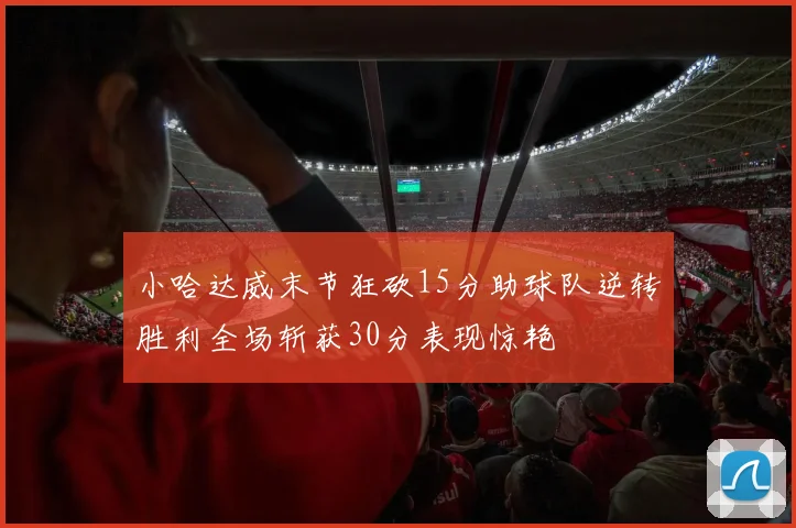 小哈达威末节狂砍15分助球队逆转胜利全场斩获30分表现惊艳