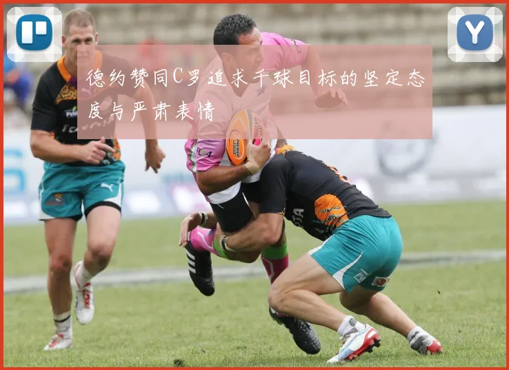 德约赞同C罗追求千球目标的坚定态度与严肃表情