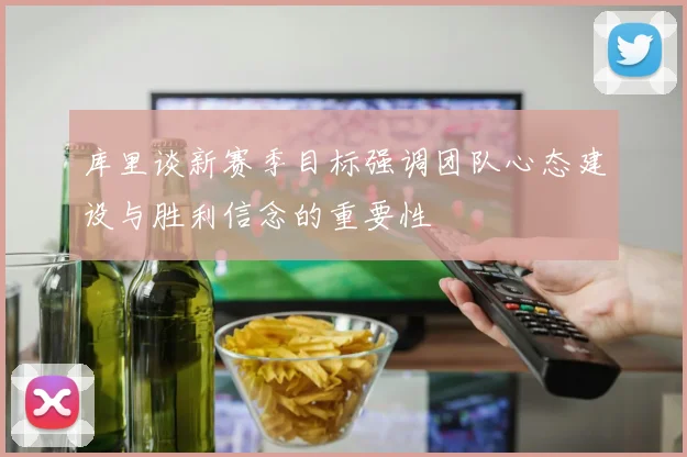 库里谈新赛季目标强调团队心态建设与胜利信念的重要性