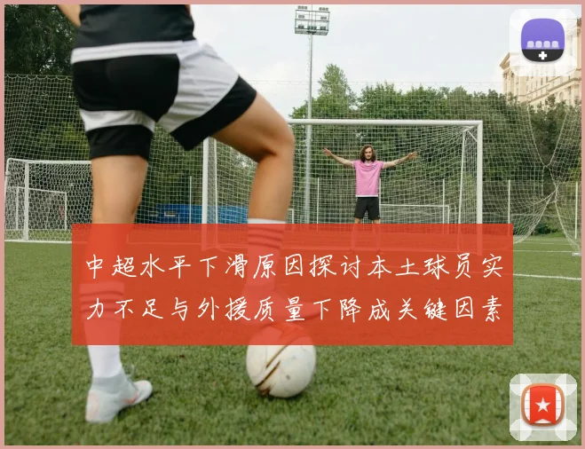 中超水平下滑原因探讨本土球员实力不足与外援质量下降成关键因素