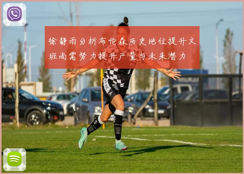 徐静雨分析布伦森历史地位提升文班尚需努力提升产量与未来潜力