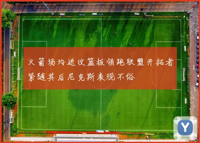 火箭场均进攻篮板领跑联盟开拓者紧随其后尼克斯表现不俗