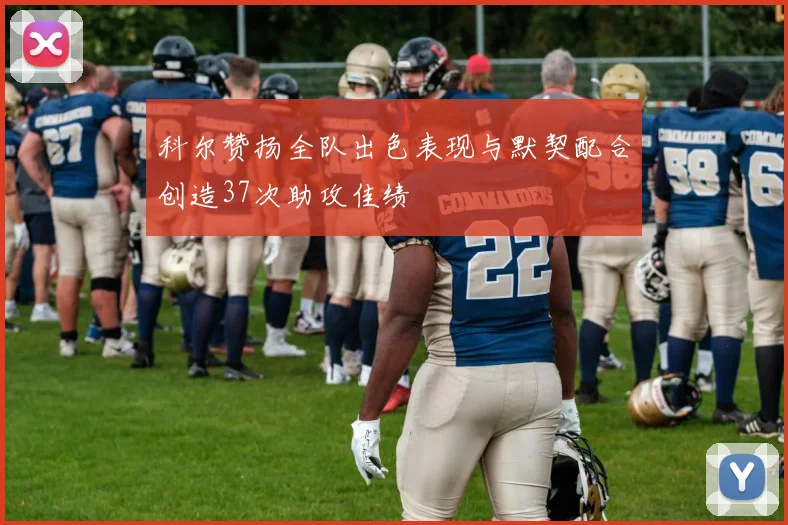 科尔赞扬全队出色表现与默契配合创造37次助攻佳绩