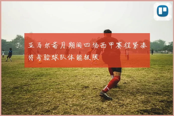亚马尔斋月期间四场西甲赛程紧凑将考验球队体能极限