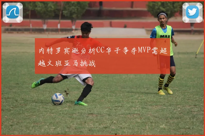 内特罗宾逊分析CC华子争夺MVP需超越文班亚马挑战