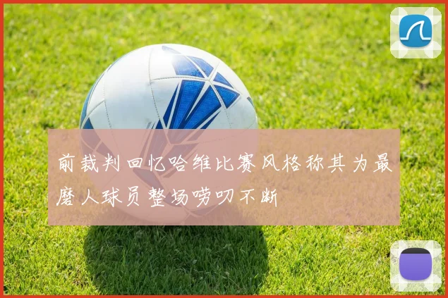 前裁判回忆哈维比赛风格称其为最磨人球员整场唠叨不断