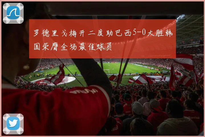 罗德里戈梅开二度助巴西5-0大胜韩国荣膺全场最佳球员