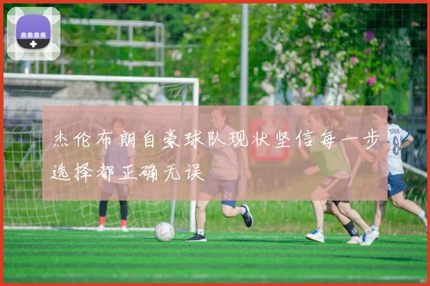杰伦布朗自豪球队现状坚信每一步选择都正确无误