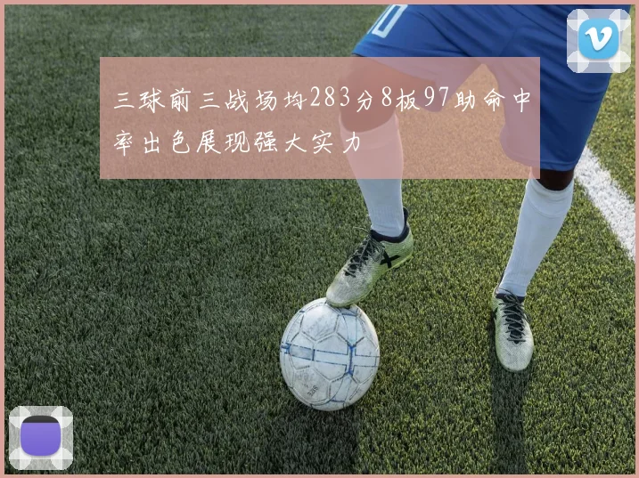 三球前三战场均283分8板97助命中率出色展现强大实力