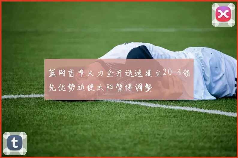 篮网首节火力全开迅速建立20-4领先优势迫使太阳暂停调整