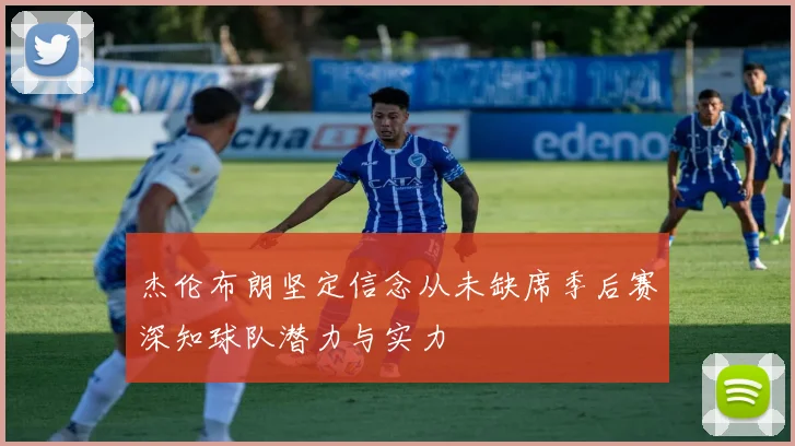 杰伦布朗坚定信念从未缺席季后赛深知球队潜力与实力