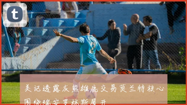 美记透露灰熊雄鹿交易莫兰特核心围绕瑞安罗林斯展开