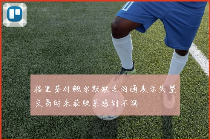 格里芬对鲍尔默缺乏沟通表示失望交易时未获联系感到不满