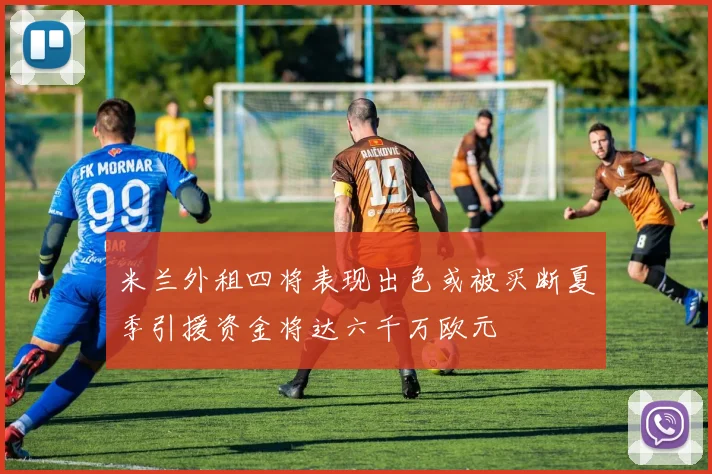 米兰外租四将表现出色或被买断夏季引援资金将达六千万欧元