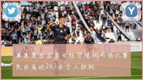 库里复出后勇士防守堪忧两场比赛失分高达263分令人担忧