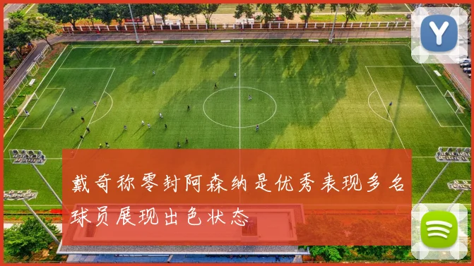 戴奇称零封阿森纳是优秀表现多名球员展现出色状态