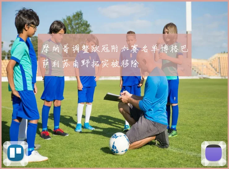 摩纳哥调整欧冠附加赛名单博格巴萨利苏南野拓实被移除