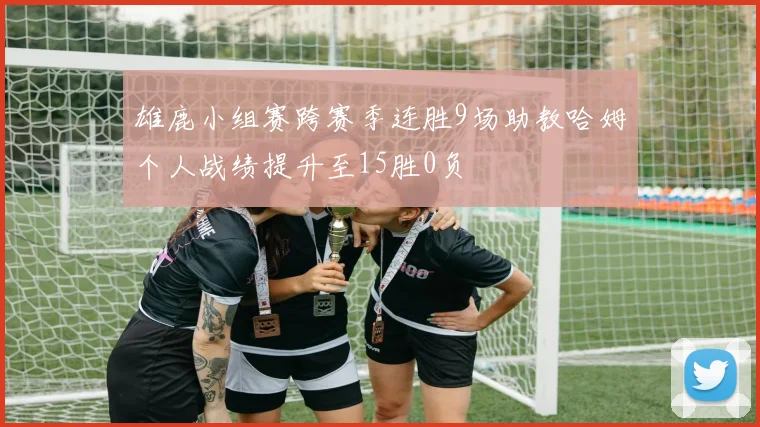 雄鹿小组赛跨赛季连胜9场助教哈姆个人战绩提升至15胜0负