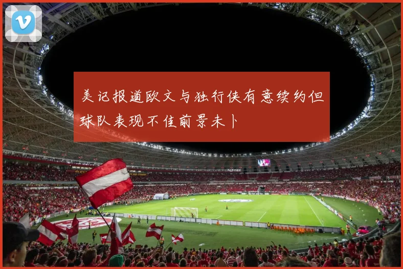 美记报道欧文与独行侠有意续约但球队表现不佳前景未卜