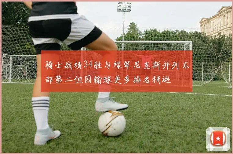 骑士战绩34胜与绿军尼克斯并列东部第二但因输球更多排名稍逊