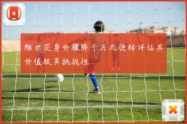 维尔茨身价骤降千万元德转评估其价值极具挑战性