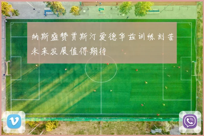 纳斯盛赞贾斯汀爱德华兹训练刻苦未来发展值得期待