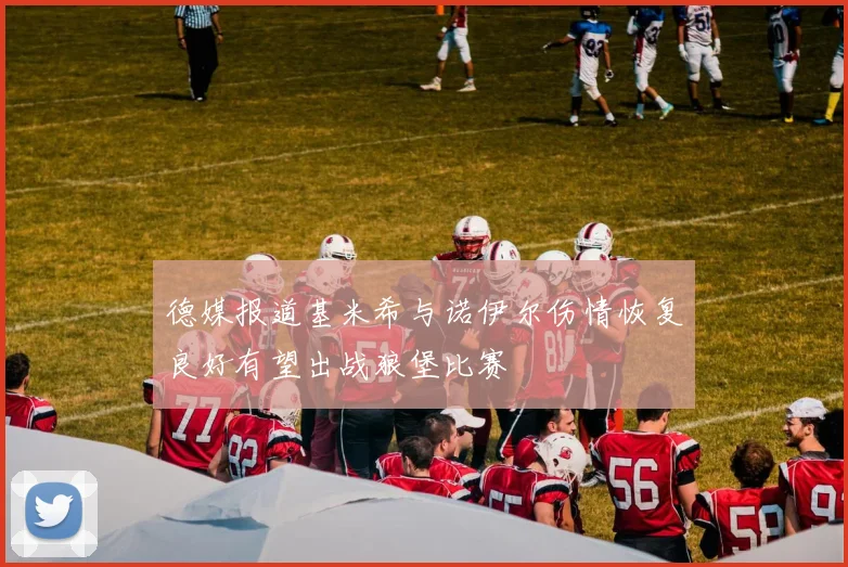 德媒报道基米希与诺伊尔伤情恢复良好有望出战狼堡比赛