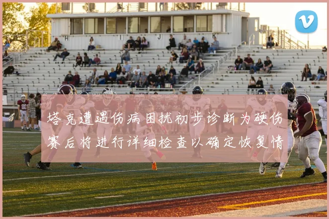 塔克遭遇伤病困扰初步诊断为硬伤赛后将进行详细检查以确定恢复情况