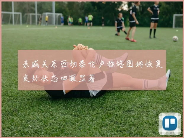 亲戚关系密切泰伦卢称塔图姆恢复良好状态回暖显著