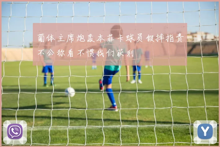 葡体主席炮轰本菲卡球员假摔指责不公称看不惯我们获利