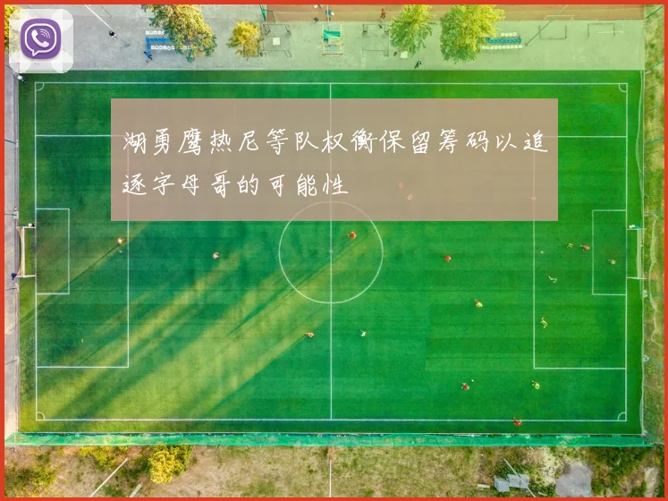 湖勇鹰热尼等队权衡保留筹码以追逐字母哥的可能性