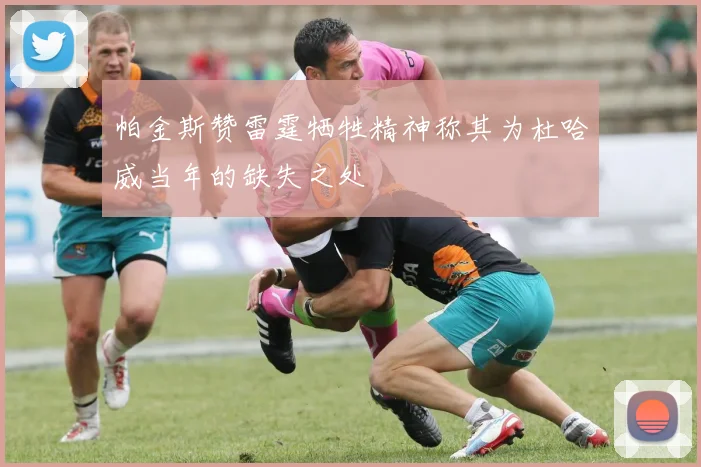 帕金斯赞雷霆牺牲精神称其为杜哈威当年的缺失之处